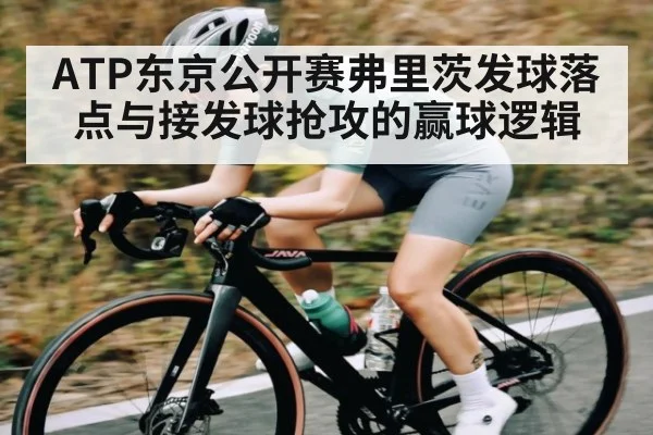 ATP东京公开赛弗里茨发球落点与接发球抢攻的赢球逻辑