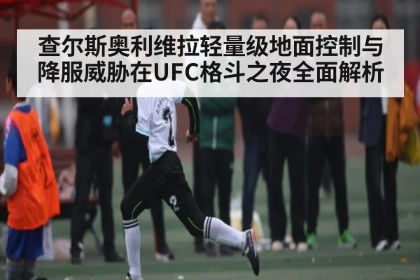 查尔斯奥利维拉轻量级地面控制与降服威胁在UFC格斗之夜全面解析