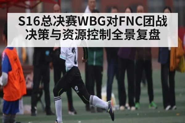 S16总决赛WBG对FNC团战决策与资源控制全景复盘