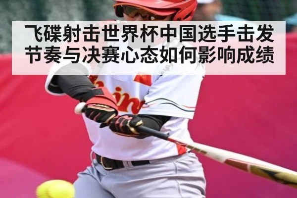 飞碟射击世界杯中国选手击发节奏与决赛心态如何影响成绩