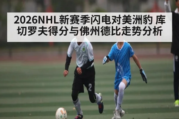 2026NHL新赛季闪电对美洲豹 库切罗夫得分与佛州德比走势分析