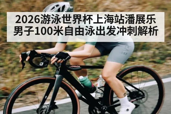 2026游泳世界杯上海站潘展乐男子100米自由泳出发冲刺解析